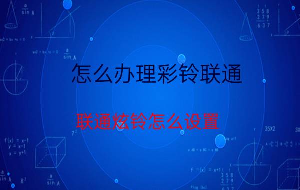 怎么办理彩铃联通 联通炫铃怎么设置？